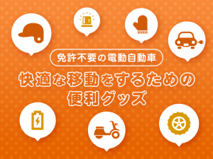 免許不要の電動自動車で快適な移動をするための便利グッズ
