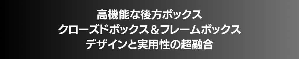 Japanese banner text: 高機能な後方ボックス、クローズドボックス＆フレームボックス、デザインと実用性の超融合の見出し文